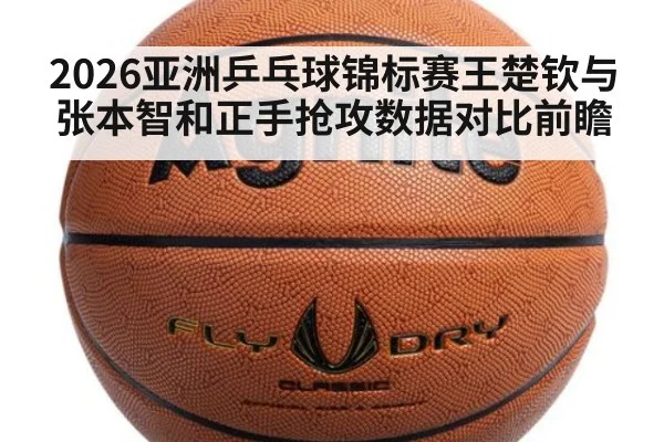 2026亚洲乒乓球锦标赛王楚钦与张本智和正手抢攻数据对比前瞻