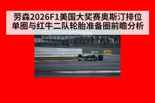 劳森2026F1美国大奖赛奥斯汀排位单圈与红牛二队轮胎准备圈前瞻分析