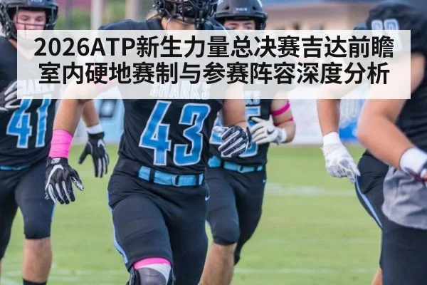 2026ATP新生力量总决赛吉达前瞻 室内硬地赛制与参赛阵容深度分析