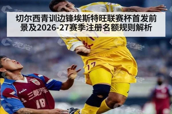 切尔西青训边锋埃斯特旺联赛杯首发前景及2026-27赛季注册名额规则解析